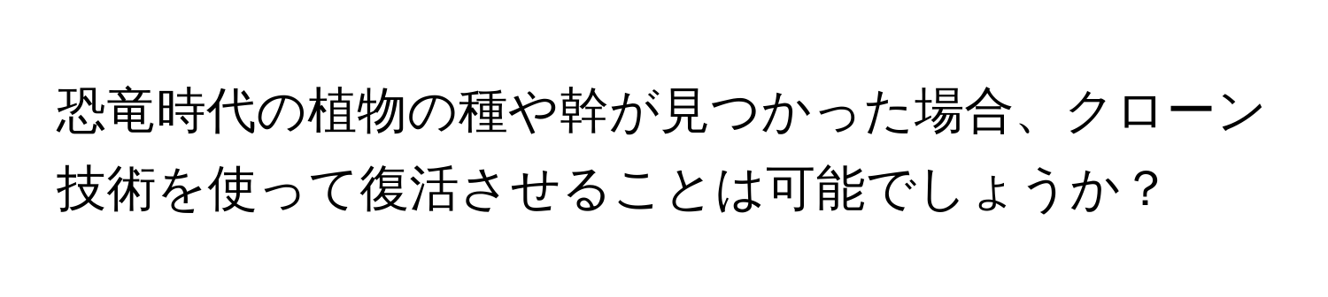 恐竜時代の植物の種や幹が見つかった場合、クローン技術を使って復活させることは可能でしょうか？