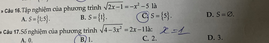 Tập nghiệm của phương trình sqrt(2x-1)=-x^2-5 là
A. S= 1;5. S= 1. S= 5. D. S=varnothing. 
B.
C
* Câu 17.Số nghiệm của phương trình sqrt(4-3x^2)=2x-1 là:
A. 0. B, 1. C. 2. D. 3.