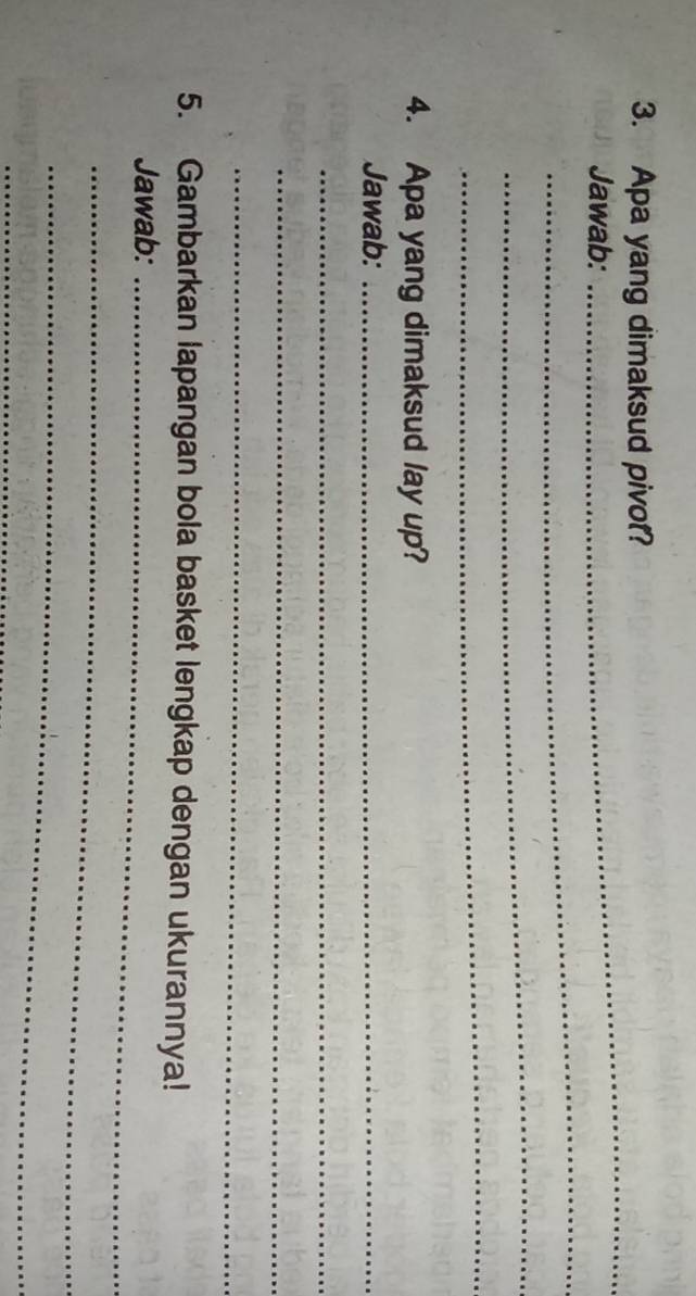 Apa yang dimaksud pivot? 
_ 
Jawab: 
_ 
_ 
4. Apa yang dimaksud lay up? 
Jawab:_ 
_ 
_ 
_ 
5. Gambarkan lapangan bola basket lengkap dengan ukurannya! 
Jawab:_ 
_ 
_ 
_