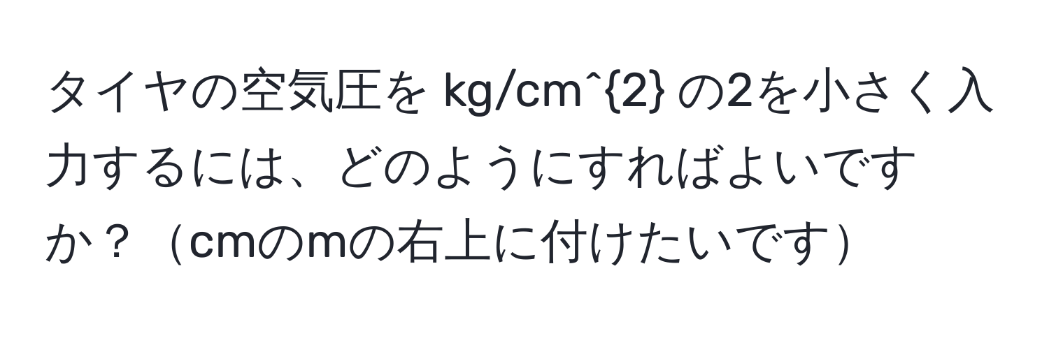 タイヤの空気圧を kg/cm^2 の2を小さく入力するには、どのようにすればよいですか？cmのmの右上に付けたいです