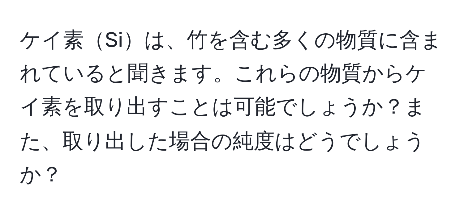 ケイ素Siは、竹を含む多くの物質に含まれていると聞きます。これらの物質からケイ素を取り出すことは可能でしょうか？また、取り出した場合の純度はどうでしょうか？