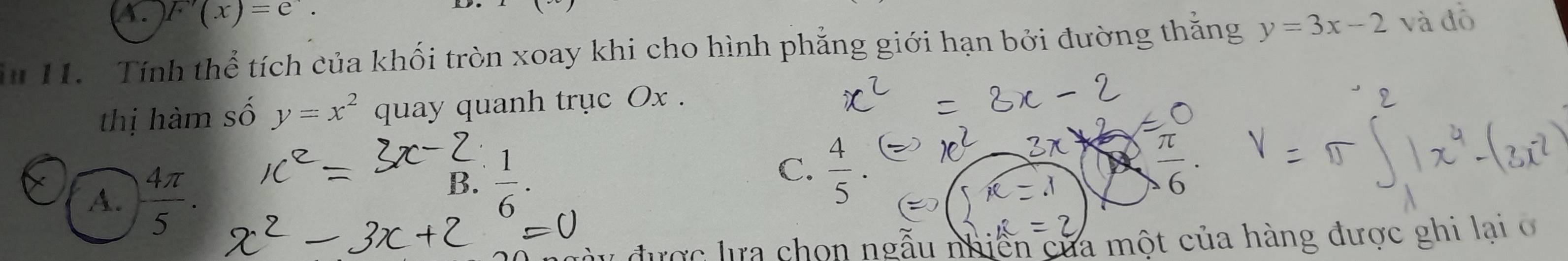 F'(x)=e. 
n 1. Tính thể tích của khối tròn xoay khi cho hình phẳng giới hạn bởi đường thăng y=3x-2 và đô
thị hàm số y=x^2 quay quanh trục Ox.
A.  4π /5 .
C.  4/5 
B.  1/6 . frac 6
ược ựa chon ngẫu nhiên của một của hàng được ghi lại o