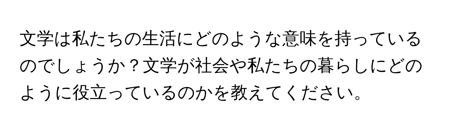 文学は私たちの生活にどのような意味を持っているのでしょうか？文学が社会や私たちの暮らしにどのように役立っているのかを教えてください。