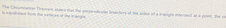 The Circumcenter Theorem states that the perpendicular bisectors of the sides of a triangle intersect at a point, the cir 
is equidistant from the vertices of the triangle.