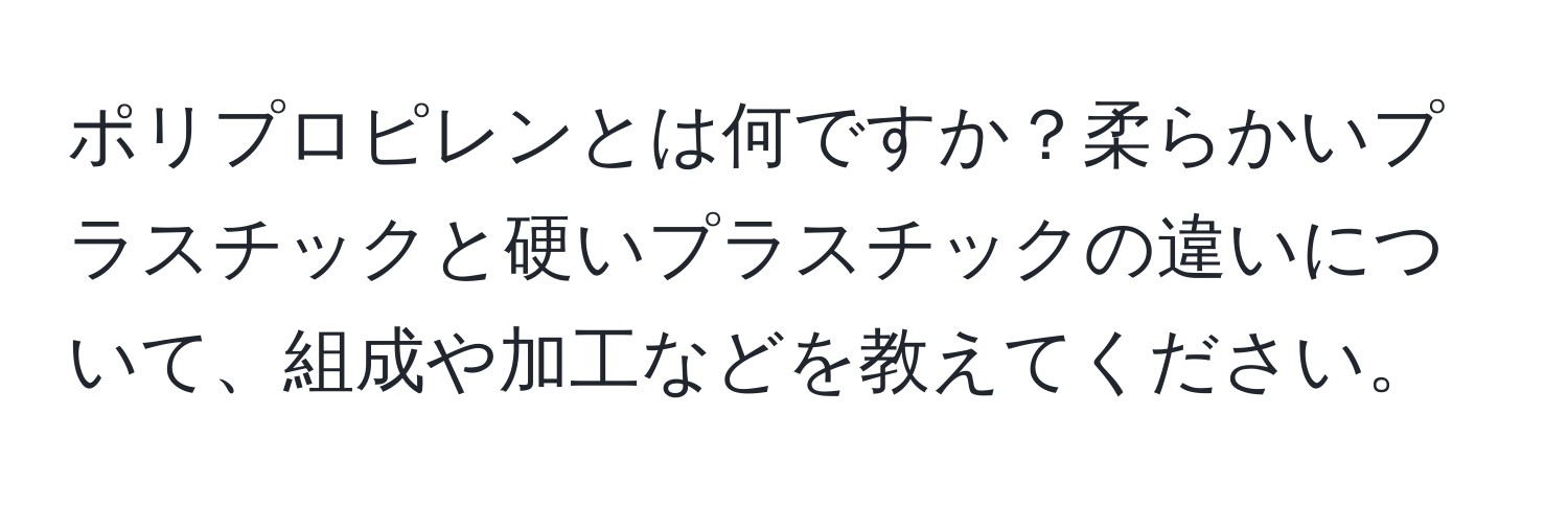 ポリプロピレンとは何ですか？柔らかいプラスチックと硬いプラスチックの違いについて、組成や加工などを教えてください。