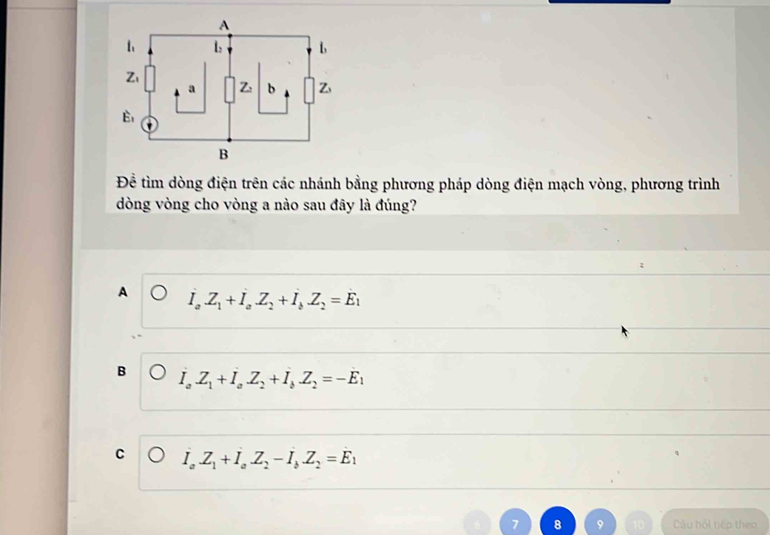 Để tìm dòng điện trên các nhánh bằng phương pháp dòng điện mạch vòng, phương trình
dòng vòng cho vòng a nào sau đây là đúng?
A dot I_aZ_1+dot  Z_2+I_bZ_2=dot E_1
B I_aZ_1+I_aZ_2+I_bZ_2=-E_1
C I_aZ_1+I_aZ_2-I_bZ_2=E_1
Cầu hỏi tiếp theo