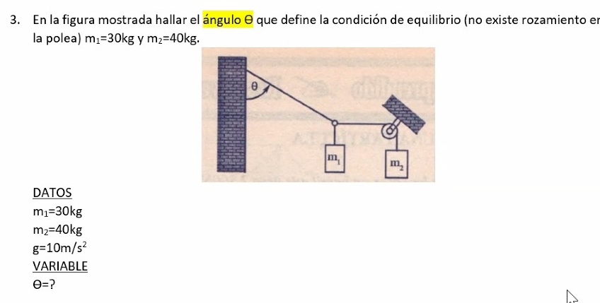 En la figura mostrada hallar el ángulo θ que define la condición de equilibrio (no existe rozamiento en
la polea) m_1=30kg y m_2=40kg.
DATOS
m_1=30kg
m_2=40kg
g=10m/s^2
VARIABLE
θ = ?