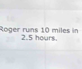 Roger runs 10 miles in
2.5 hours.