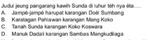 Judul jeung pangarang kawih Sunda di luhur téh nya éta.....
A. Jampé-jampé harupat karangan Doé| Sumbang
B. Karatagan Pahlawan karangan Mang Koko
C. Tanah Sunda karangan Koko Koswara
D. Manuk Dadali karangan Sambas Mangkudilaga