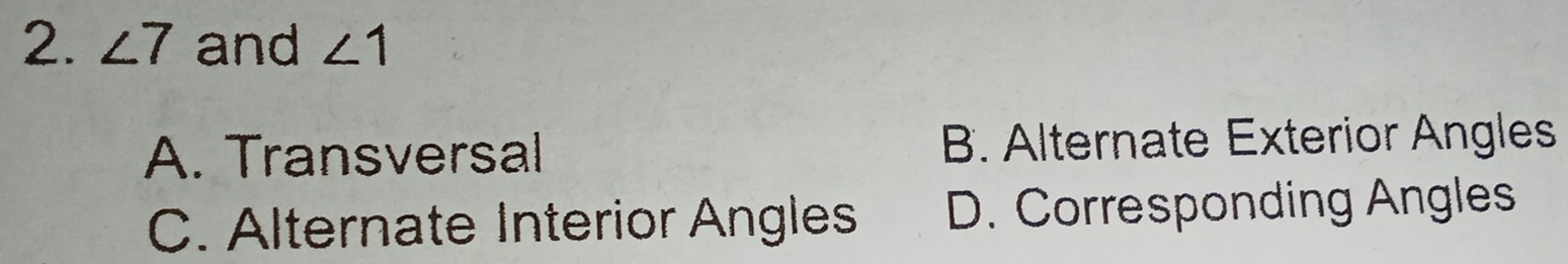 ∠ 7 and ∠ 1
A. Transversal B. Alternate Exterior Angles
C. Alternate Interior Angles D. Corresponding Angles