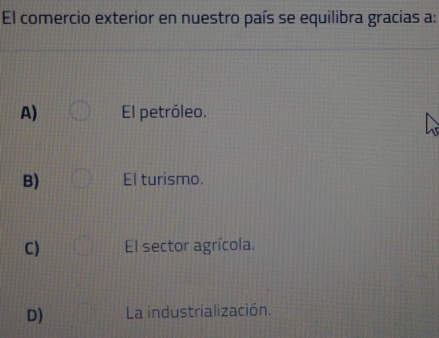 El comercio exterior en nuestro país se equilibra gracias a:
A) El petróleo.
B) El turismo.
C) El sector agrícola.
D)
La industrialización.