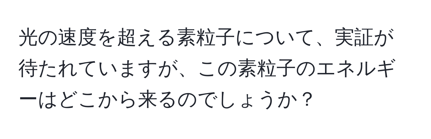 光の速度を超える素粒子について、実証が待たれていますが、この素粒子のエネルギーはどこから来るのでしょうか？