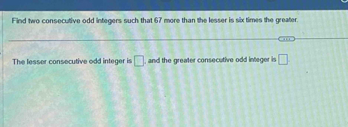 Find two consecutive odd integers such that 67 more than the lesser is six times the greater. 
The lesser consecutive odd integer is □ , and the greater consecutive odd integer is □.