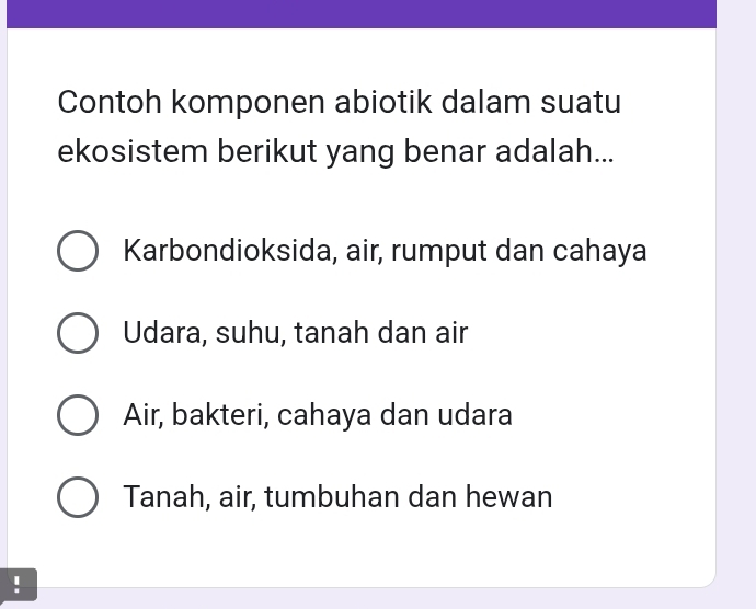 Contoh komponen abiotik dalam suatu
ekosistem berikut yang benar adalah...
Karbondioksida, air, rumput dan cahaya
Udara, suhu, tanah dan air
Air, bakteri, cahaya dan udara
Tanah, air, tumbuhan dan hewan
!