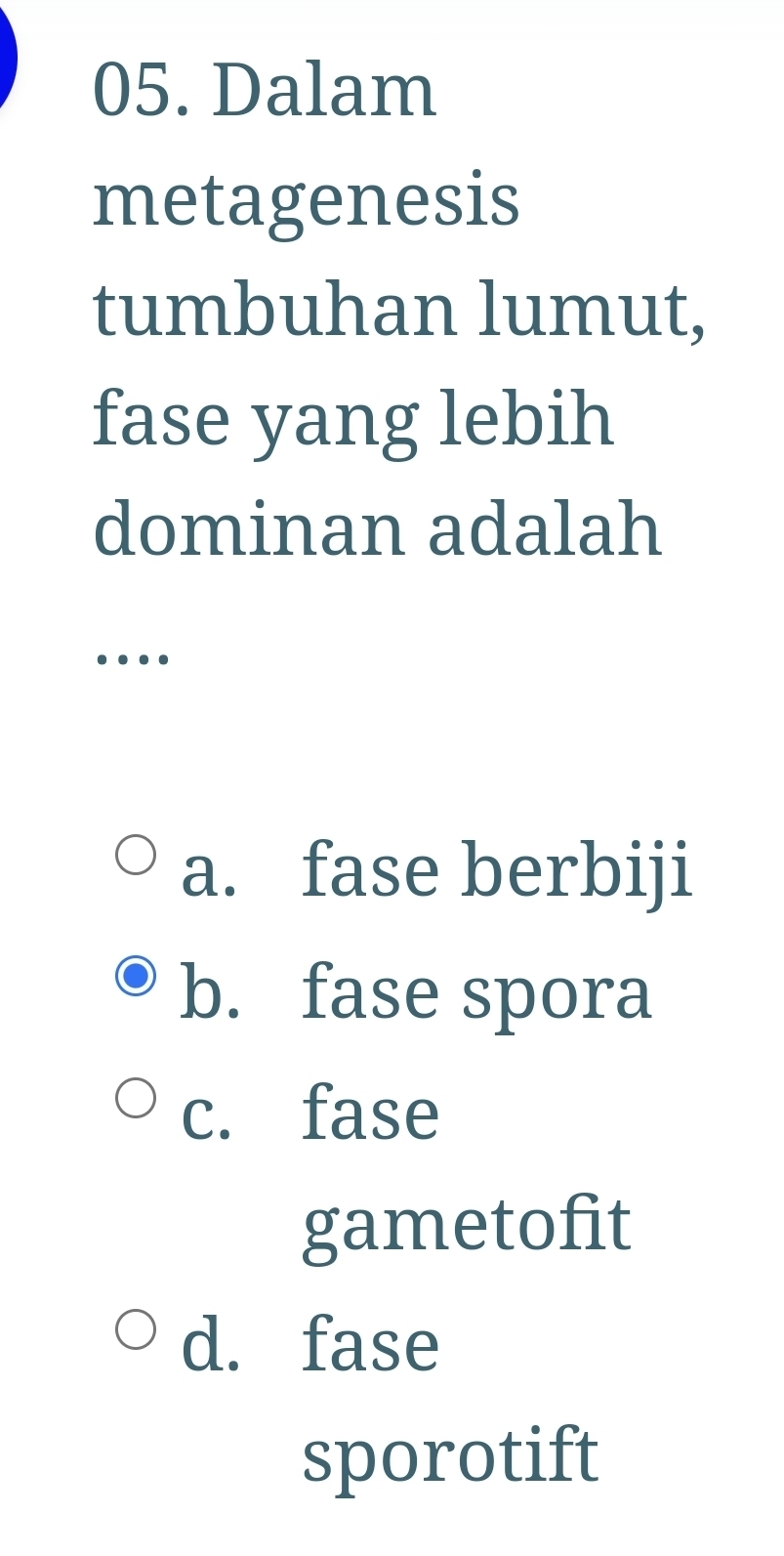 Dalam
metagenesis
tumbuhan lumut,
fase yang lebih
dominan adalah
…
a. fase berbiji
b. fase spora
c. fase
gametofit
d. fase
sporotift