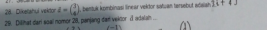 Diketahui vektor d=beginpmatrix 3 4endpmatrix , bentuk kombinasi linear vektor satuan tersebut adalah 3i+4J
29. Dilihat dari soal nomor 28, panjang dari vektor vector a adalah ... 
(-1)