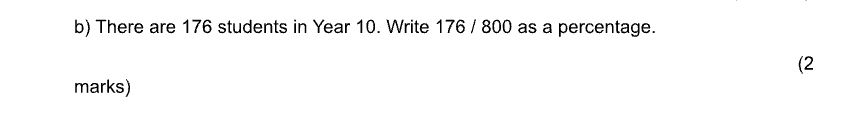 There are 176 students in Year 10. Write 176 / 800 as a percentage. 
(2 
marks)