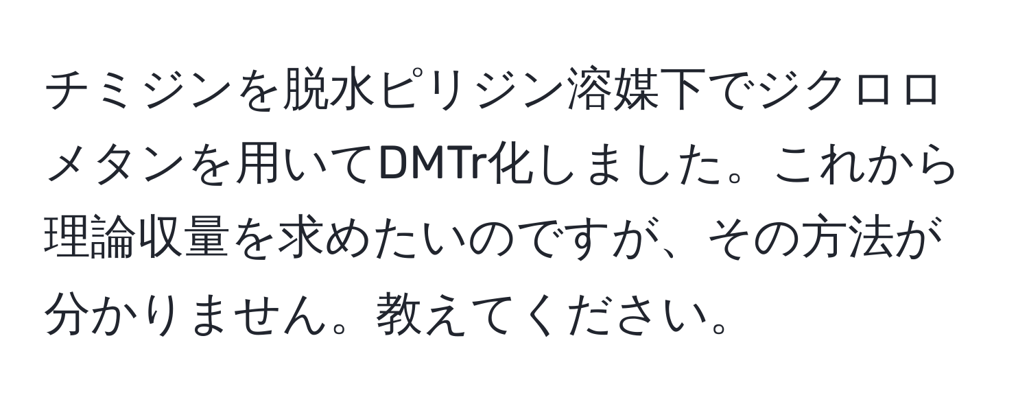 チミジンを脱水ピリジン溶媒下でジクロロメタンを用いてDMTr化しました。これから理論収量を求めたいのですが、その方法が分かりません。教えてください。