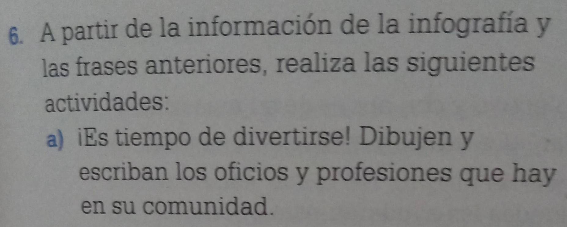 A partir de la información de la infografía y 
las frases anteriores, realiza las siguientes 
actividades: 
a) iEs tiempo de divertirse! Dibujen y 
escriban los oficios y profesiones que hay 
en su comunidad.