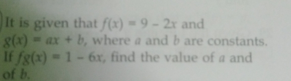 It is given that f(x)=9-2x and
g(x)=ax+b , where a and b are constants.
If fg(x)=1-6x , find the value of a and
of b.