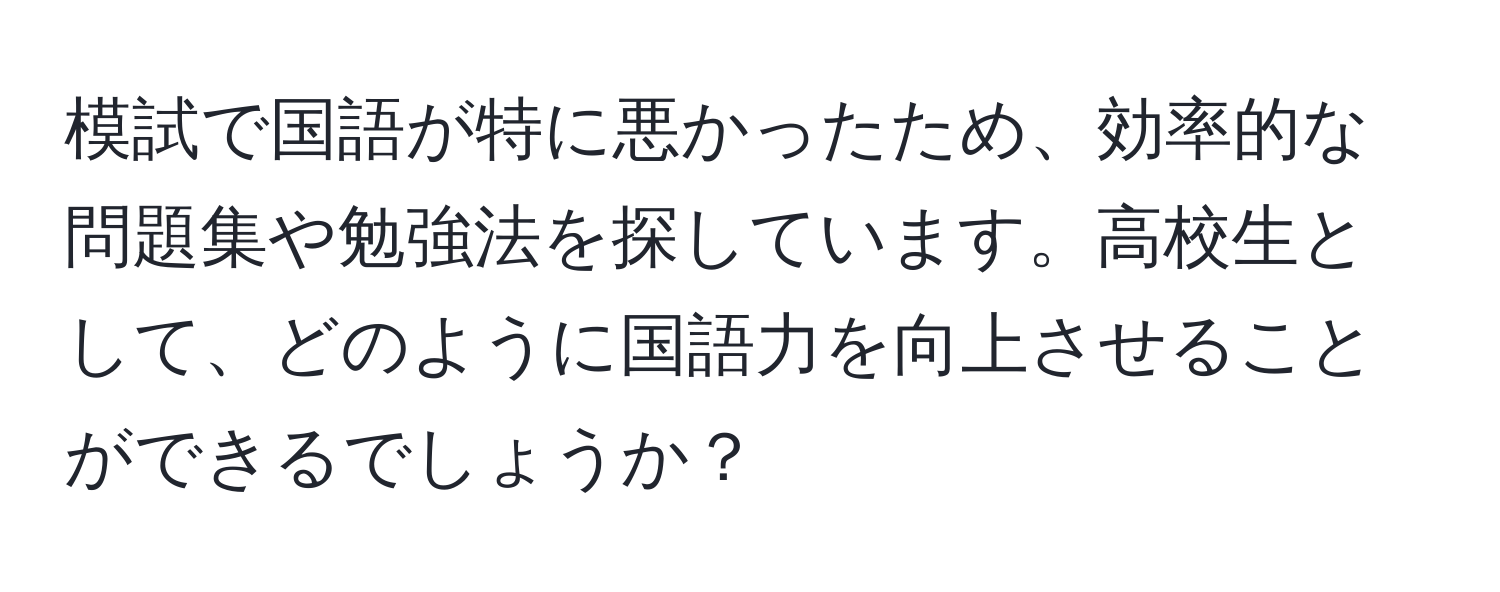 模試で国語が特に悪かったため、効率的な問題集や勉強法を探しています。高校生として、どのように国語力を向上させることができるでしょうか？