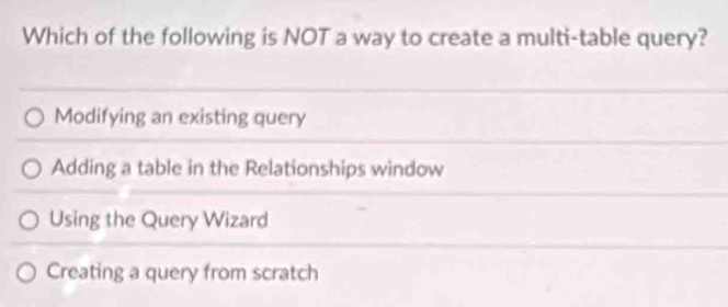 Which of the following is NOT a way to create a multi-table query?
Modifying an existing query
Adding a table in the Relationships window
Using the Query Wizard
Creating a query from scratch