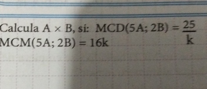 Calcula A* B , sí: beginarrayr MCD(5A;2B)= 25/k  endarray
MCM(5A;2B)=16k