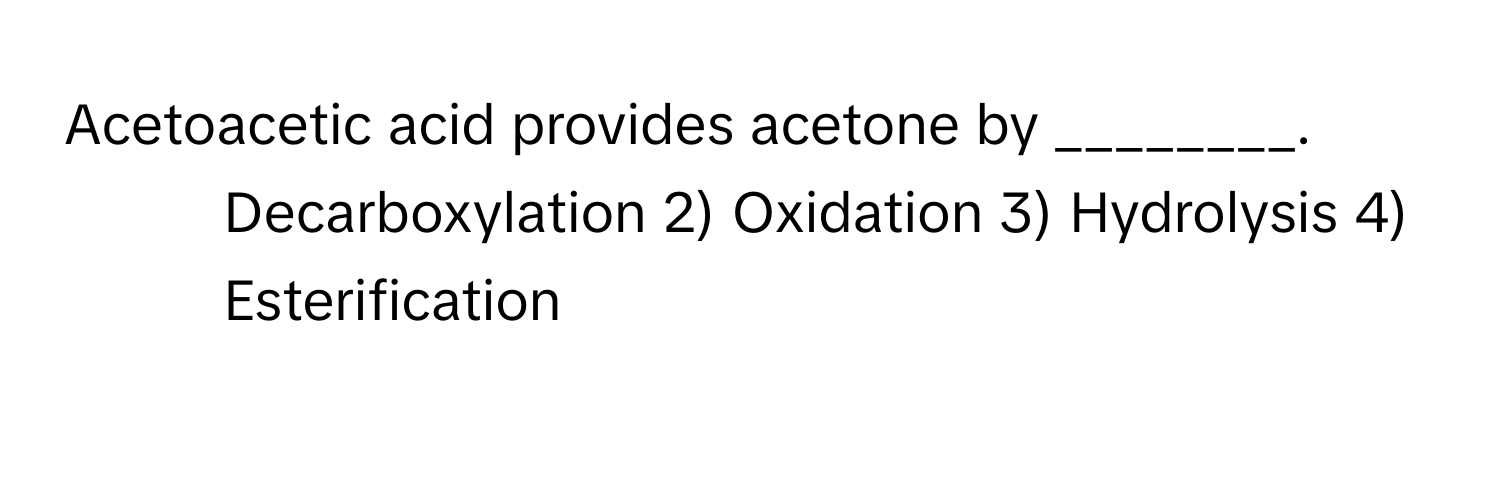 Acetoacetic acid provides acetone by ________.

1) Decarboxylation 2) Oxidation 3) Hydrolysis 4) Esterification