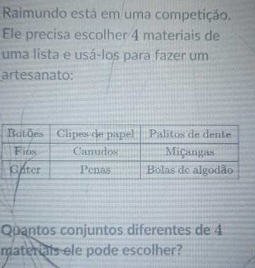 Raimundo está em uma competição. 
Ele precisa escolher 4 materiais de 
uma lista e usá-los para fazer um 
artesanato: 
Quantos conjuntos diferentes de 4
materials ele pode escolher?