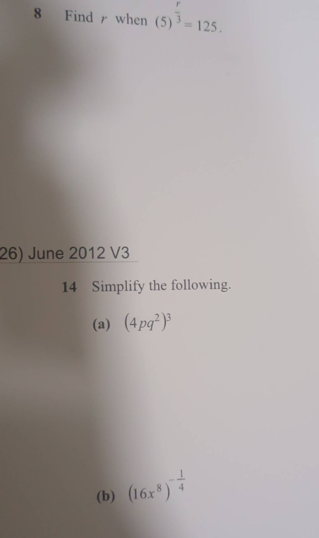 Find r when (5)^ r/3 =125. 
26) June 2012 V3 
14 Simplify the following. 
(a) (4pq^2)^3
(b)
(16x^8)^- 1/4 