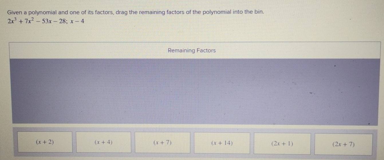 Given a polynomial and one of its factors, drag the remaining factors of the polynomial into the bin.
2x^3+7x^2-53x-28;x-4
Remaining Factors
(x+2)
(x+4)
(x+7)
(x+14)
(2x+1)
(2x+7)