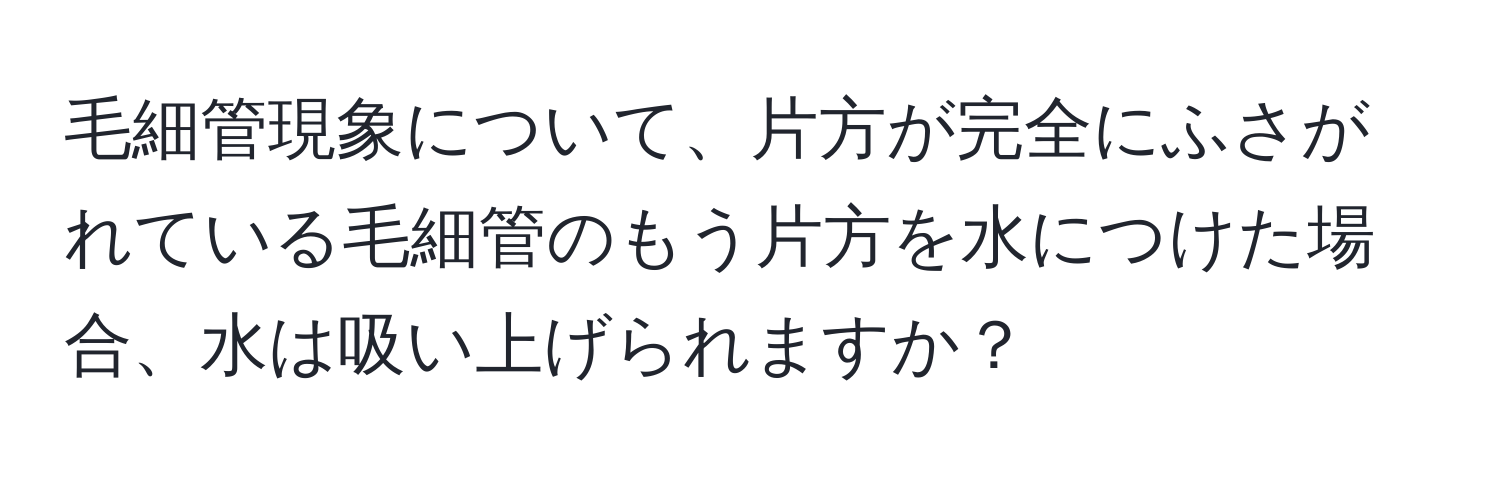 毛細管現象について、片方が完全にふさがれている毛細管のもう片方を水につけた場合、水は吸い上げられますか？