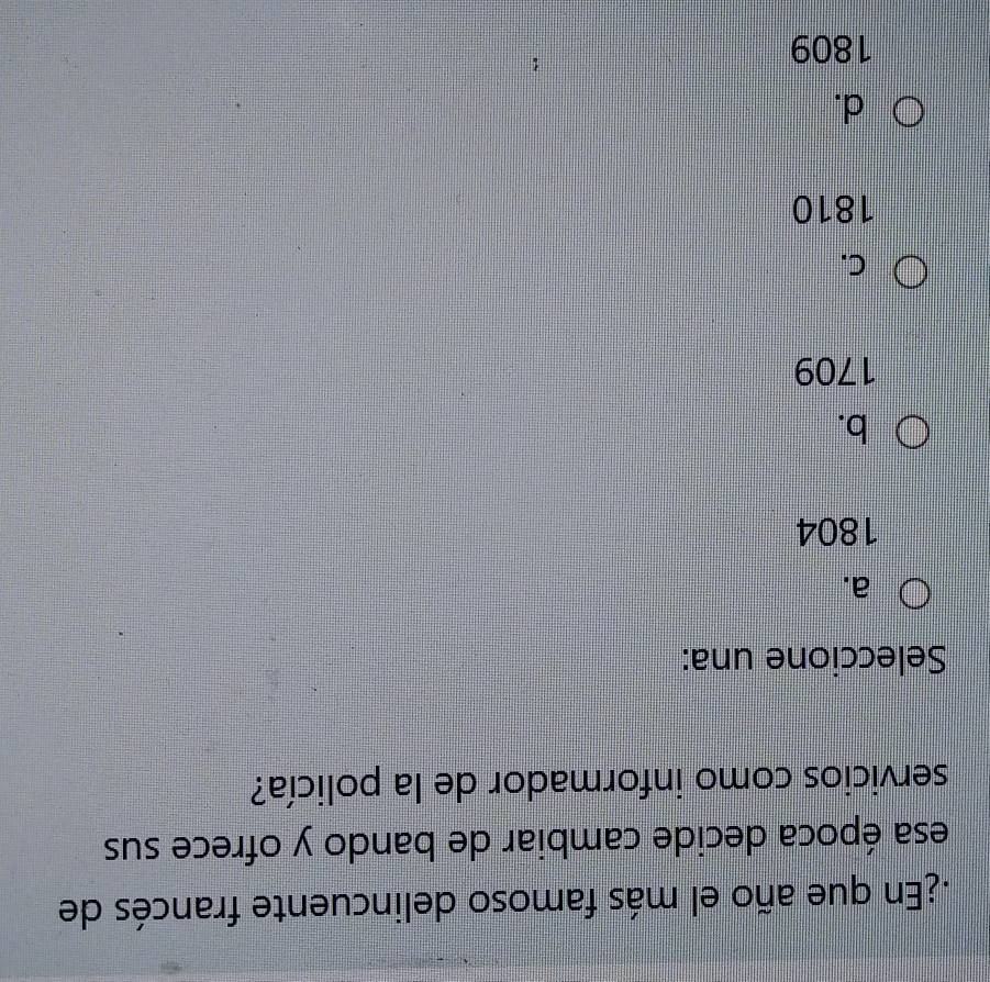 ¿En que año el más famoso delincuente francés de
esa época decide cambiar de bando y ofrece sus
servicios como informador de la policía?
Seleccione una:
a.
1804
b.
1709
C.
1810
d.
1809