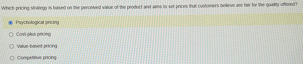 Which pricing strategy is based on the perceived value of the product and aims to set prices that customers believe are fair for the quality offered?
Psychological pricing
Cost-plus pricing
Value-based pricing
Competitive pricing