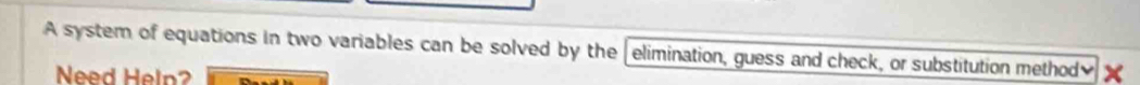 A system of equations in two variables can be solved by the elimination, guess and check, or substitution method] x
Need Heln?