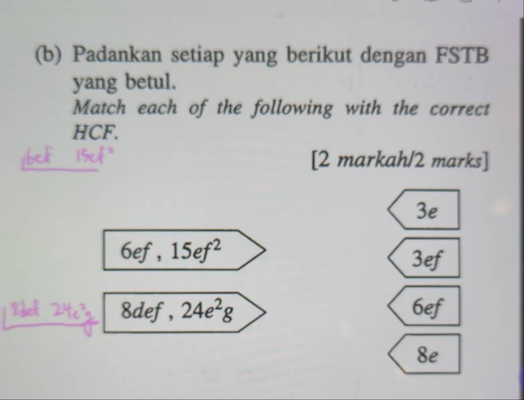 Padankan setiap yang berikut dengan FSTB 
yang betul. 
Match each of the following with the correct
HCF. 
[2 markah/2 marks]
3e
6ef 15ef^2
3ef
8def, 24e^2g 6ef
8e