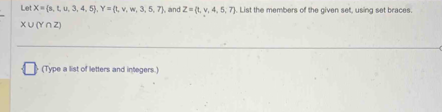 Let X= s,t,u,3,4,5 , Y= t,v,w,3,5,7 , and Z= t,v,4,5,7. List the members of the given set, using set braces.
X∪ (Y∩ Z)
(Type a list of letters and integers.)