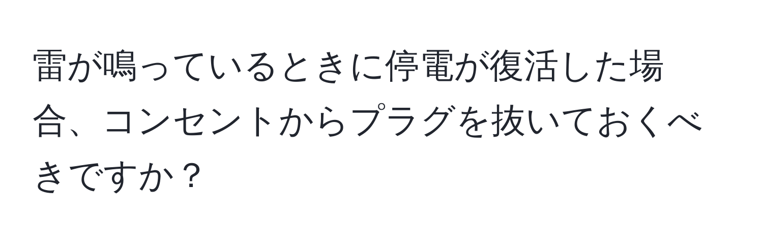 雷が鳴っているときに停電が復活した場合、コンセントからプラグを抜いておくべきですか？