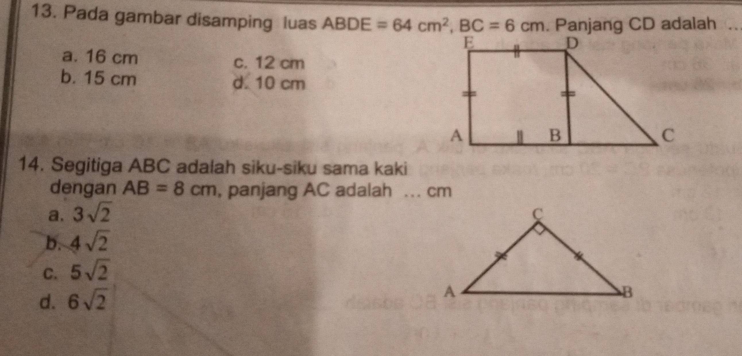 Pada gambar disamping luas ABDE=64cm^2, BC=6cm. Panjang CD adalah
_
a. 16 cm
c. 12 cm
b. 15 cm
d. 10 cm
14. Segitiga ABC adalah siku-siku sama kaki
dengan AB=8cm , panjang AC adalah _ cm
a, 3sqrt(2)
b. 4sqrt(2)
C. 5sqrt(2)
d. 6sqrt(2)