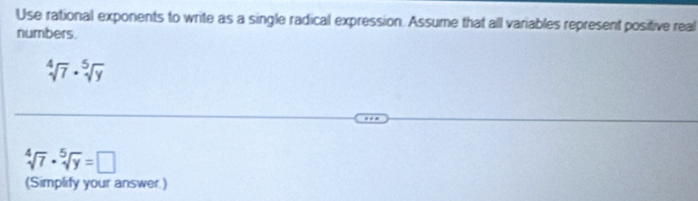 Use rational exponents to write as a single radical expression. Assume that all variables represent positive real 
numbers.
sqrt[4](7)· sqrt[5](y)
sqrt[4](7)· sqrt[5](y)=□
(Simplify your answer.)