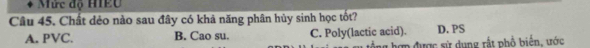 Mức độ HIEU
Câu 45. Chất dẻo nào sau đây có khả năng phân hủy sinh học tốt? D. PS
A. PVC. B. Cao su. C. Poly(lactic acid).
hợp được sử dụng rắt phổ biển, ước