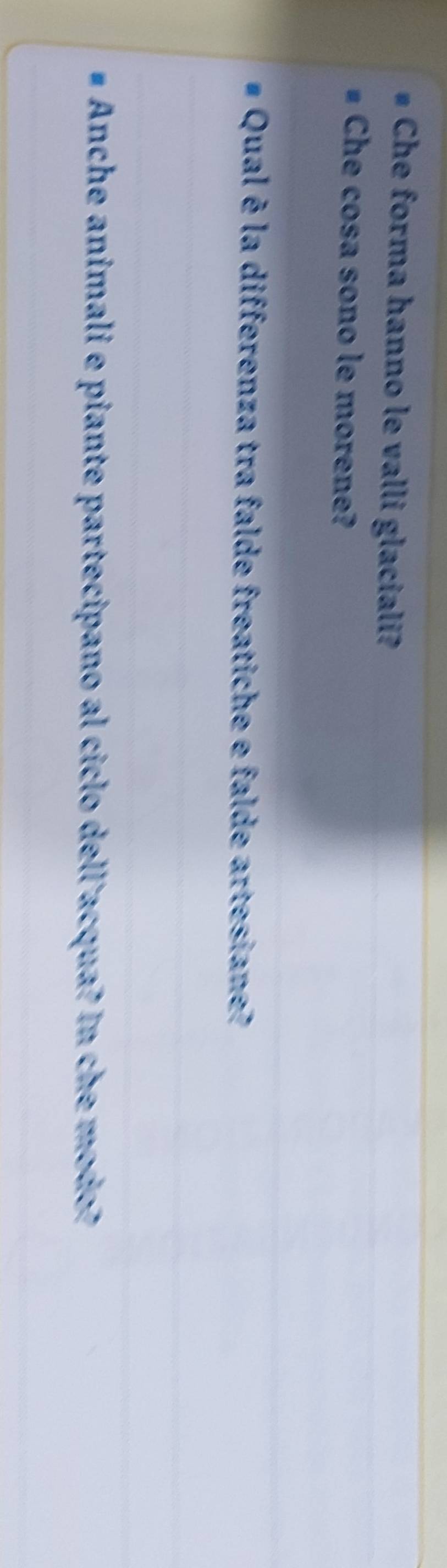 Che forma hanno le valli glaciali? 
Che cosa sono le morene? 
Qual è la differenza tra falde freatiche e falde artesiane? 
Anche animali e piante partecipano al ciclo dell'acqua? In che modo?