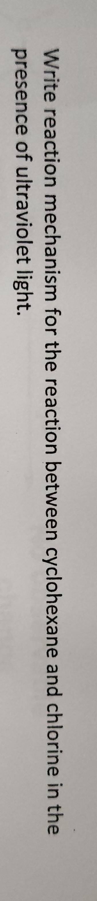 Write reaction mechanism for the reaction between cyclohexane and chlorine in the 
presence of ultraviolet light.