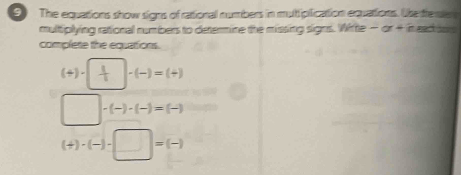 The equations show signs of rational numbers in muttiplication equations. Whe tenen 
multiplying rational numbers to determine the missing signs. Wifte -alpha +in sec sor 
complete the equations.
(/ )· beginpmatrix  1/4 endpmatrix -(frac )=(/ )
□ . · (-)· (-)=(-)
(+)· (-)· □ =(-)