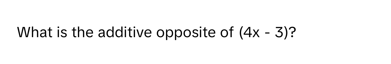 What is the additive opposite of (4x - 3)?