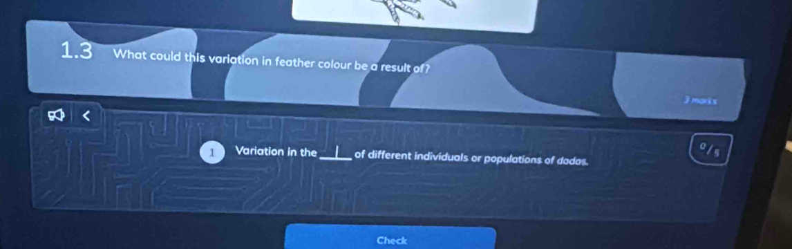 1.3 What could this variation in feather colour be a result of? 
3 marks 
1 Variation in the_ of different individuals or populations of dados. 
Check