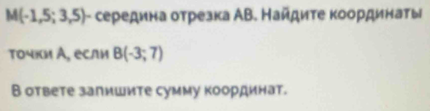 M(-1,5;3,5) α- середина оτрезка АΒ. Найдиτе κоординаты 
τοчки А, если B(-3;7)
В ответе запишите сумму координат.