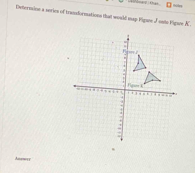 Dashboard | Khan . notes 
Determine a series of transformations that would map Figure J onto Figure K. 
Answer