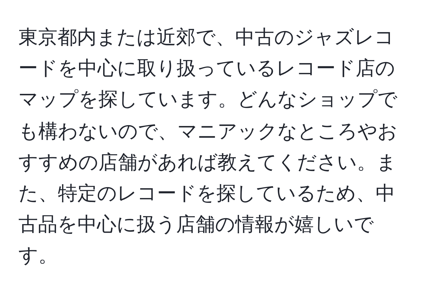 東京都内または近郊で、中古のジャズレコードを中心に取り扱っているレコード店のマップを探しています。どんなショップでも構わないので、マニアックなところやおすすめの店舗があれば教えてください。また、特定のレコードを探しているため、中古品を中心に扱う店舗の情報が嬉しいです。