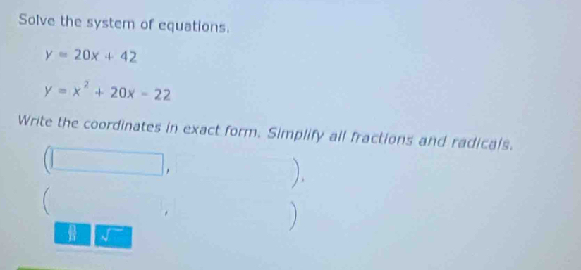 Solve the system of equations.
y=20x+42
y=x^2+20x-22
Write the coordinates in exact form. Simplify all fractions and radicals. 
( 
) 
 □ /11  √